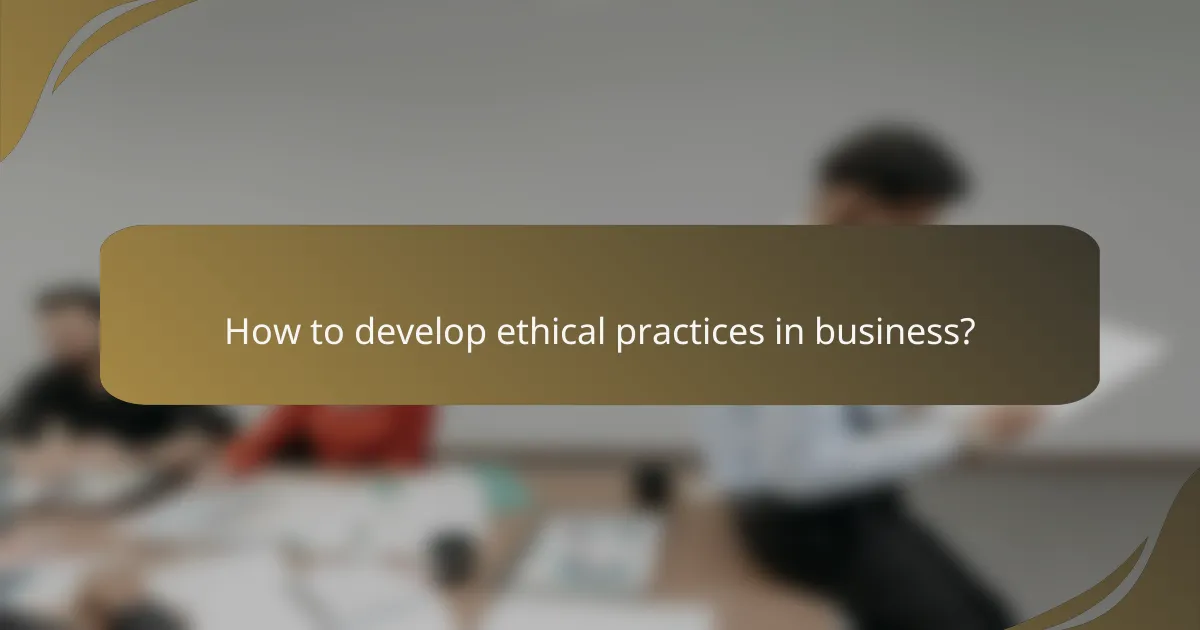 How to develop ethical practices in business?