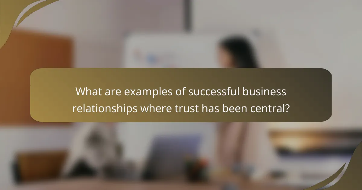 What are examples of successful business relationships where trust has been central?